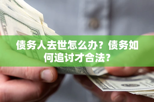 武汉债务人去世怎么办？债务如何追讨才合法？