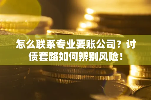 武汉怎么联系专业要账公司？讨债套路如何辨别风险！