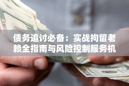 武汉债务追讨必备：实战拘留老赖全指南与风险控制服务机构推荐
