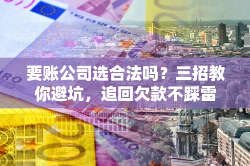 武汉要账公司选合法吗？三招教你避坑，追回欠款不踩雷