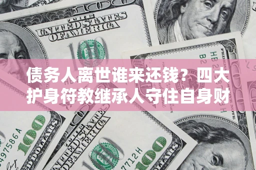 武汉债务人离世谁来还钱？四大护身符教继承人守住自身财产