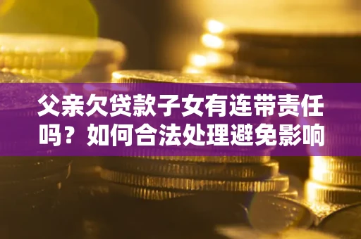 武汉父亲欠贷款子女有连带责任吗？如何合法处理避免影响？