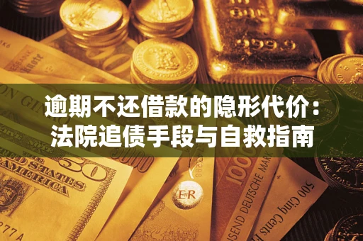 武汉逾期不还借款的隐形代价：法院追债手段与自救指南