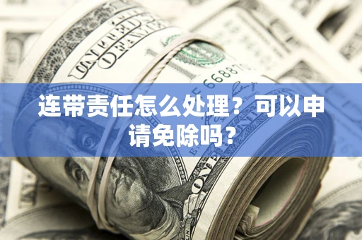 武汉连带责任怎么处理？可以申请免除吗？