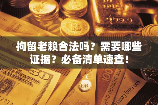 武汉拘留老赖合法吗？需要哪些证据？必备清单速查！