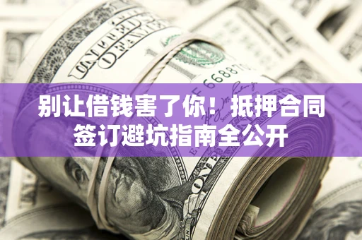 武汉别让借钱害了你！抵押合同签订避坑指南全公开