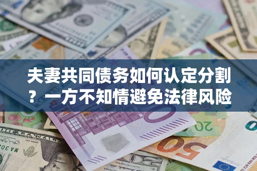 武汉夫妻共同债务如何认定分割？一方不知情避免法律风险必看！