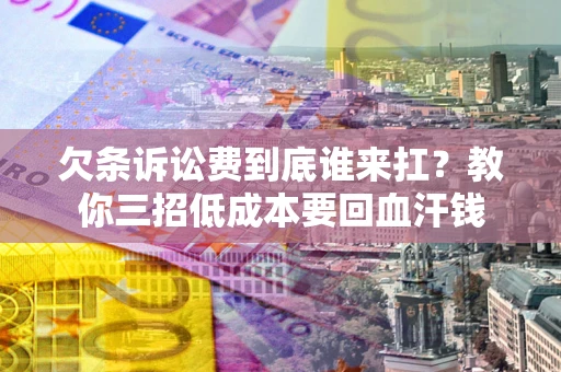 武汉欠条诉讼费到底谁来扛？教你三招低成本要回血汗钱